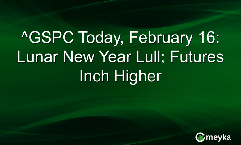 ^GSPC Today, February 16: Lunar New Year Lull; Futures Inch Higher