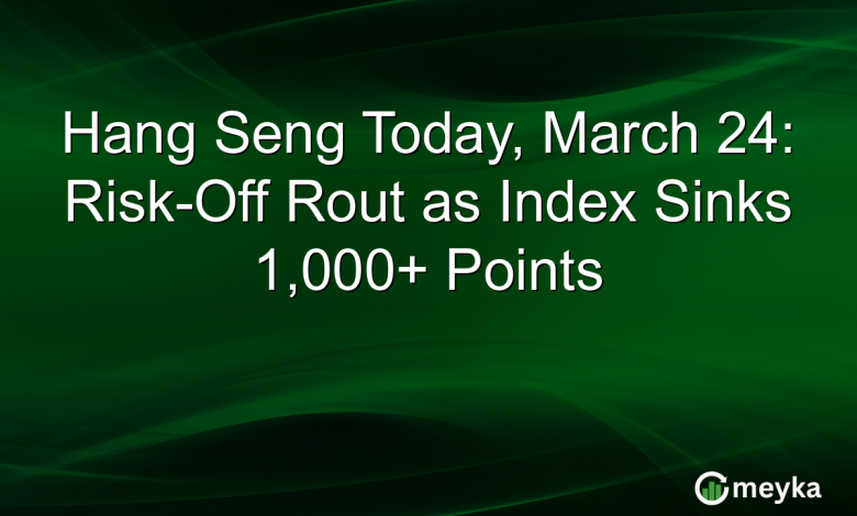 Hang Seng Today, March 24: Risk-Off Rout as Index Sinks 1,000+ Points