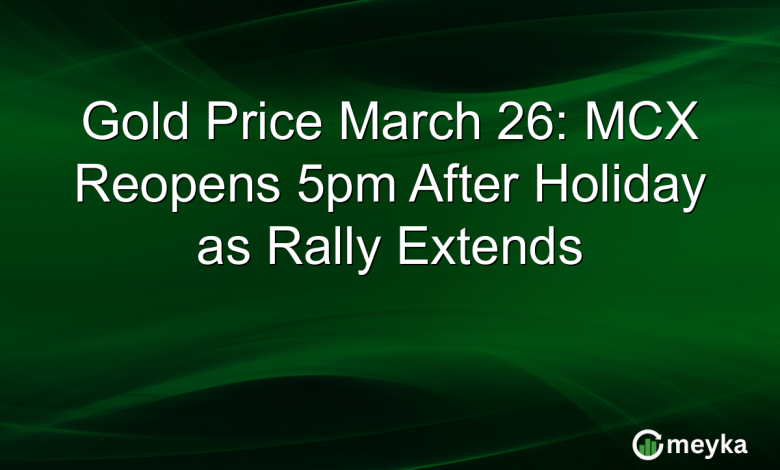 Gold Price March 26: MCX Reopens 5pm After Holiday as Rally Extends
